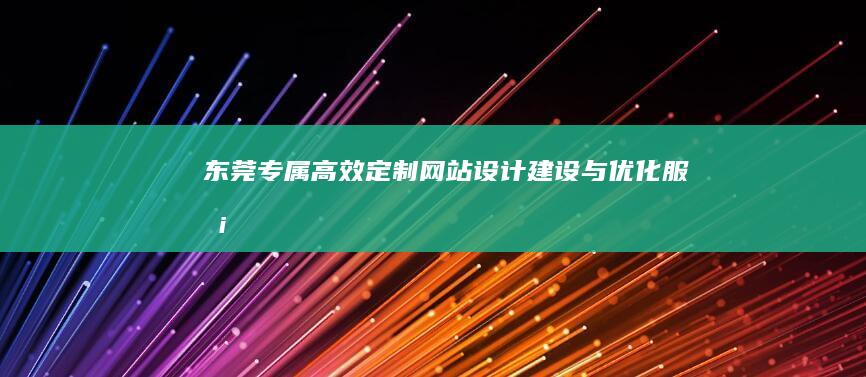 东莞专属：高效定制网站设计建设与优化服务