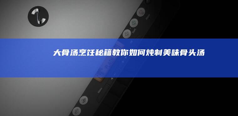 大骨汤烹饪秘籍：教你如何炖制美味骨头汤